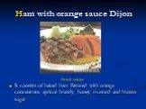 Ham with orange sauce Dijon. It consists of baked ham flavored with orange concentrate, apricot brandy, honey, mustard and brown sugar