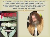 V for Vendetta is a graphic novel written by Alan Moore. The story depicts a future history of the United Kingdom in the 1990s preceded by a nuclear war in the 1980s, which has left much of the world destroyed, though most of the damage to the country is indirect, via floods and crop failures.
