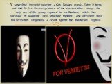 V - anarchist terrorist wearing a Guy Fawkes mask . Later it turns out that he is a former prisoner of the concentration camp , the only one of the group exposed to medications, which has survived by acquiring new structure thinking and sufficient time for reflection. Organized a revolt against the 