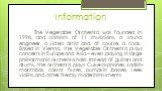 Information. The Vegetable Orchestra was founded in 1998, and consists of 11 musicians, a sound engineer, a video artist and, of course, a cook. Based in Vienna, the Vegetable Orchestra plays concerts in Europe and Asia – even playing in large philharmonic orchestra halls. Instead of guitars and dru