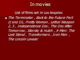In movies. List of films set in Los Angeles The Terminator , Back to the Future Part II and III, Pretty Woman , Lethal Weapon 2, 3 , Independence Day , The Day After Tomorrow , Starsky & Hutch , X-Men: The Last Stand , Transformers , Iron Man , The Lincoln Lawyer