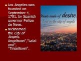 Los Angeles was founded on September 4, 1781, by Spanish governor Felipe de Neve. Nicknamed the City of Angels, Angeltown","Lalaland", "Tinseltown“.