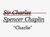 Sir Charles Spencer Chaplin “Charlie”