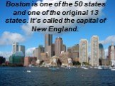 Boston is one of the 50 states and one of the original 13 states. It’s called the capital of New England.