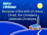 Because of the birth of Jesus Christ, the Christians celebrate Christmas