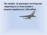 The number of passengers arriving and departing to or from London's airports equaled over 120 million.