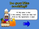 Hi! My name is Ann. I like cooking. Could you help me? Click on the ingredients I need. Do you like cooking?