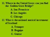 11. Where in the United States can you find the Golden Gate Bridge? A. San Francisco B. Los Angeles C. Chicago 12. What is the national musical instrument of Scotland A. Trumpet B. Bagpipe C. Guitar