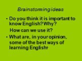 Brainstorming ideas. Do you think it is important to know English? Why? How can we use it? What are, in your opinion, some of the best ways of learning English?