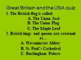 Great Britain and the USA quiz. 1. The British flag is called: A. The Union Jack B. The Union Flag C. The Maple Leaf 2. British kings and queens are crowned at… A. Westminster Abbey B. St. Paul’s Cathedral C. Buckingham Palace