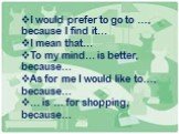 I would prefer to go to …, because I find it… I mean that… To my mind… is better, because… As for me I would like to…, because… … is … for shopping, because…