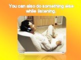 You can also do something else while listening.