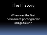The History When was the first permanent photographic image taken?