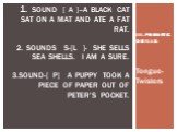 III.PHONETIC DRILLS- Tongue-Twisters. 1. Sound [ a ]–A black cat sat on a mat and ate a fat rat. 2. Sounds s-[l ]- She sells sea shells. I am a sure. 3.Sound-[ p] A puppy took a piece of paper out of Peter's pocket.
