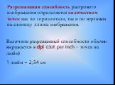 Разрешающая способность растрового изображения определяется количеством точек как по горизонтали, так и по вертикали на единицу длины изображения. Величина разрешающей способности обычно выражается в dpi (dot per inch – точек на дюйм) 1 дюйм = 2,54 см