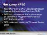 Что такое NPS? Network Policy Server новая реализация Internet Authentication Services (IAS) NPS это реализация RADIUS сервера от Microsoft с поддержкой основных RFC RADIUS и EAP NPS работает только на Windows Server 2008