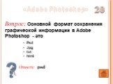Ответ: psd. Вопрос: Основной формат сохранения графической информации в Adobe Photoshop - это. 20 Psd Jpg txt html