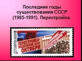 Последние годы существования СССР (1985-1991). Перестройка.