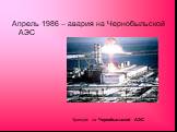 Апрель 1986 – авария на Чернобыльской АЭС. Трагедия на Чернобыльской АЭС.
