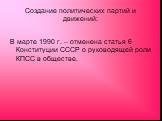 Создание политических партий и движений: В марте 1990 г. – отменена статья 6 Конституции СССР о руководящей роли КПСС в обществе.