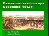 Измайловский полк при Бородино, 1812 г. Худ. А.Е.Коцебу, середина 19 века