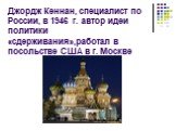 Джордж Кеннан, специалист по России, в 1946 г. автор идеи политики «сдерживания»,работал в посольстве США в г. Москве