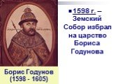 Борис Годунов (1598 - 1605). 1598 г. – Земский Собор избрал на царство Бориса Годунова