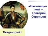 Лжедмитрий I. Настоящее имя – Григорий Отрепьев