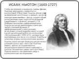ИСААК НЬЮТОН (1643-1727). Чтобы исследовать и выражать законы физики, Ньютону приходилось заниматься и математикой. В Вулсторпе Ньютон, решая задачи на проведение касательных к кривым, вычисляя площади криволинейных фигур, создает общий метод решения таких задач-метод флюксий (производных) и флюэнт,