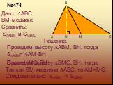 H. Дано: ∆ABC, BM-медиана Сравнить: S∆ABM и S∆BMC. Решение. Проведем высоту ∆ABM, BH, тогда S∆ABM=½AM·BH. Так как BM-медиана ∆ABC, то AM=MC. Следовательно S∆ABM = S∆BMC. №474. Проведем высоту ∆BMC, BH, тогда. SBMC=½MC·BH