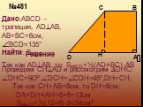 №481. Дано:ABCD –трапеция, ADAB, AB=BC=6см, BCD=135° Найти: SABCD. SABCD=½(AD+BC)·AB Так как ADAB, то. Проведем CHAD и рассмотрим DHC. DHC=9Oº,DCH=CDH=45º,DH=CH. Так как CH=AB=6см, то DH=6см, DA=DH+AH=6+6=12см SABCD=½(12+6)·6=54см²