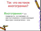 Так что же такое многогранник? Многогранник – это поверхность, составленная из многоугольников и ограничивающую некоторое геометрическое тело.