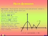 Определение: Нулем функции называется такое действительное значение x, при котором значение функции равно нулю. Для того, чтобы найти нули функции, следует решить уравнение f(x) = 0. Действительные корни этого уравнения являются нулями функции y = f(x), и обратно. Нули функции представляют собой абс