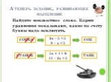 А теперь задание, развивающее мышление. Найдите неизвестное слово. Корни уравнения показывают, какие по счету буквы надо исключить. СОПКА 2х – 5 = 5 8 – х = 5 СОК СТАНОК 5х + 1 = 6 15 – 2х = 5 ТАНК