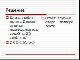 Решение. Длина стебля лотоса 2 локтя, если он поднимался над водой на 0,5 стебля то, 2-0,5=1,5(лок.). Ответ: глубина озера – полтора локтя.