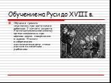 Обучение на Руси до XVIII в. Обучение грамоте начиналось при достижении ребенком 7-летнего возраста Училища (начальные школы) организовывались при церквях домах священников и дьяков. Позже с изобретением книгопечатанья дети стали учиться по печатным учебникам.