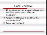 Цели и задачи. Получить ответ на вопрос: «Легче или тяжелее было учиться нашим предкам?» Какими системами счисления они пользовались? Где и как учились?