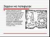 Задачи на папирусах. Уровень древнеегипетской математики был довольно высок. Источников, по которым можно судить об этом три. Папирус Райнда, Московский папирус и «Кожаный свиток египетской математики». В папирусах есть задачи на вычисление- образцы выполнения арифметических операций, задачи на разд