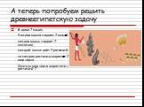 А теперь попробуем решить древнеегипетскую задачу. В доме 7 кошек, Каждая кошка съедает 7 мышей, каждая мышь съедает 7 колосьев, каждый колос даёт 7 растений, на каждом растении вырастает 7 мер зерна. Сколько мер зерна вырастет из растений ?