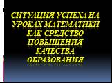 Ситуация успеха на уроках математики как средство повышения качества образования