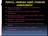 Задачи, стоящие перед учителем математики: уйти от перегрузки учащихся, особенно в старших классах, повысить качество усвоения изучаемого материала, на каждом уроке создавать ситуацию успеха для каждого ученика, развивать логическое мышление и грамотную математическую речь, усилить практическую орие