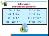 3.Вычисли значение выражений. 56 : 1 : 8 = 12 * 1 : 3 = 49 : 7 * 0 = 1 * 24 : 4 = 94 – 0 : 5 = 81 : 9 + 72 = (36 – 29) * 4 = 5 * (93 – 87) =