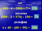 кит ( 880 : 4 – 200) + 7 = касатка (990 : 3 + 370) : 100 = дельфин 4 х 40 – (60 + 90) = 27м 7м 10м