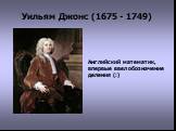 Уильям Джонс (1675 - 1749). Английский математик, впервые ввел обозначение деления (:)