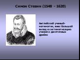 Симон Стевин (1548 - 1620). Английский ученый-математик, внес большой вклад в систематизацию учения о десятичных дробях