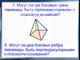 7. Могут ли три боковые грани пирамиды быть перпендикулярными к плоскости основания?