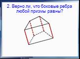 2. Верно ли, что боковые ребра любой призмы равны?