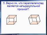 5. Верно ли, что параллелепипед является четырехугольной призмой?