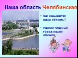 Наша область Челябинская. Как называется наша область? Назови главный город нашей области