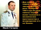 Юрий Гагарин. Для людей нашей страны звездным стал день 12апреля 1961года.Осуществлены первый полет человека в космическое пространство и возвращение его на Землю.